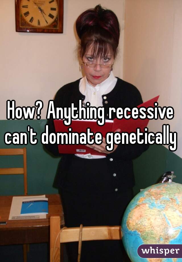 How? Anything recessive can't dominate genetically 