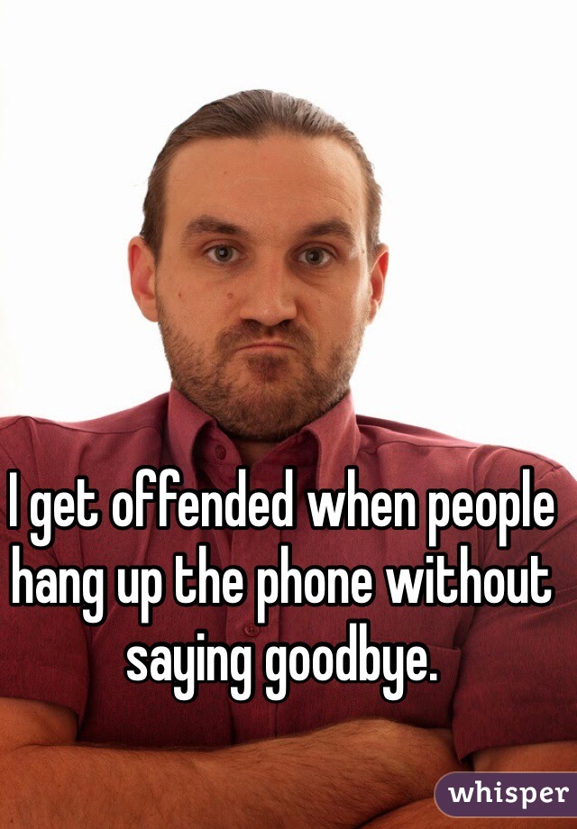 I get offended when people hang up the phone without saying goodbye. 