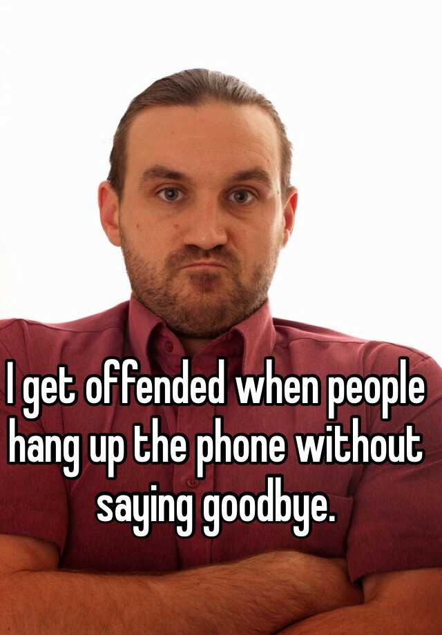 i-get-offended-when-people-hang-up-the-phone-without-saying-goodbye