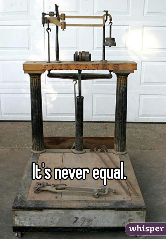 It's never equal.