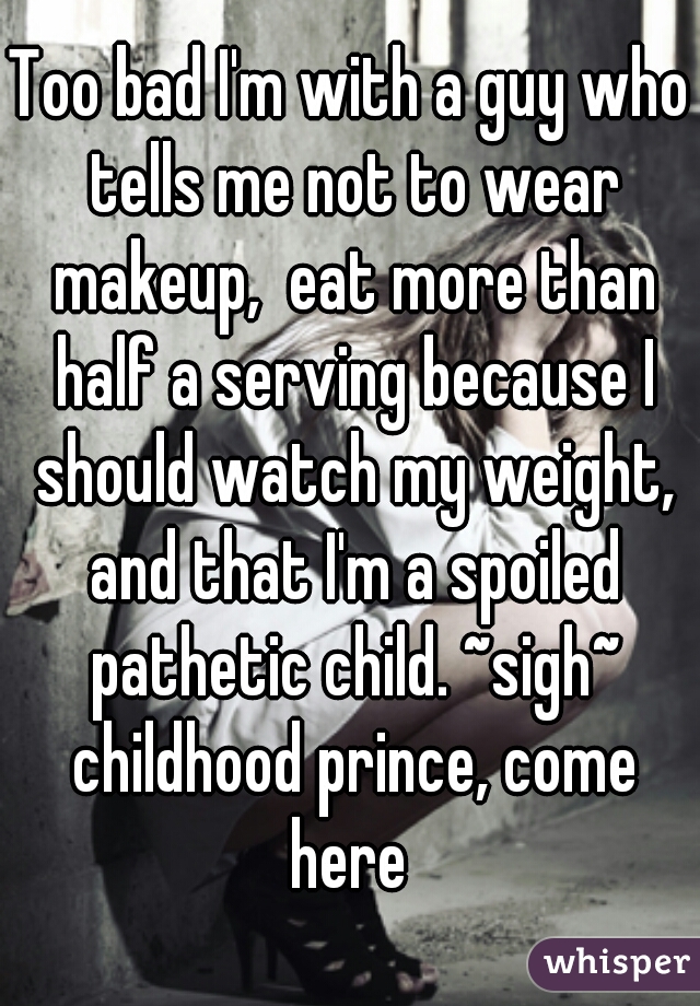 Too bad I'm with a guy who tells me not to wear makeup,  eat more than half a serving because I should watch my weight, and that I'm a spoiled pathetic child. ~sigh~ childhood prince, come here 