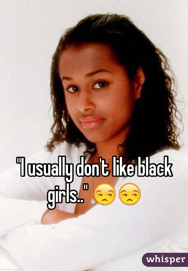 "I usually don't like black girls.." 😒😒