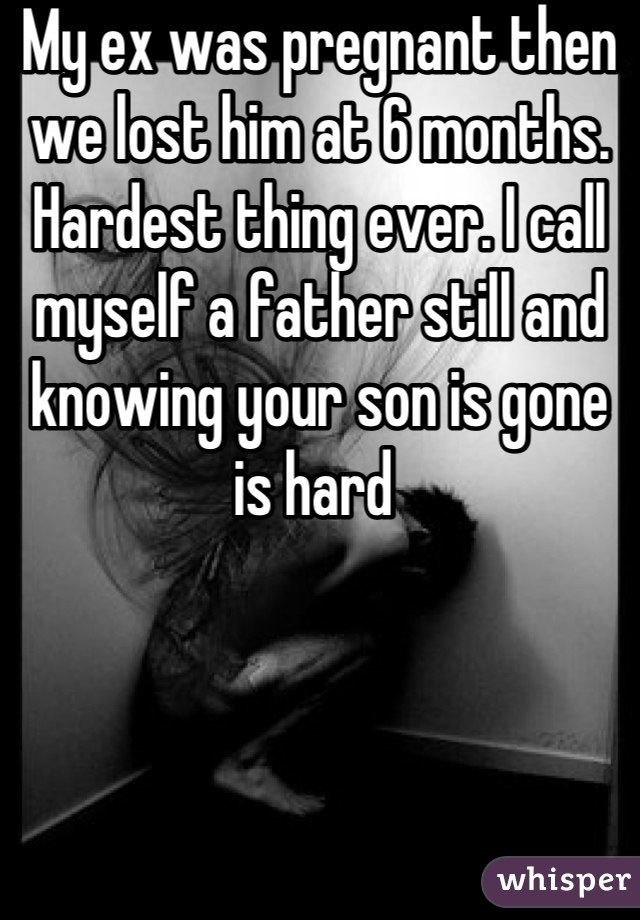 My ex was pregnant then we lost him at 6 months. Hardest thing ever. I call myself a father still and knowing your son is gone is hard 