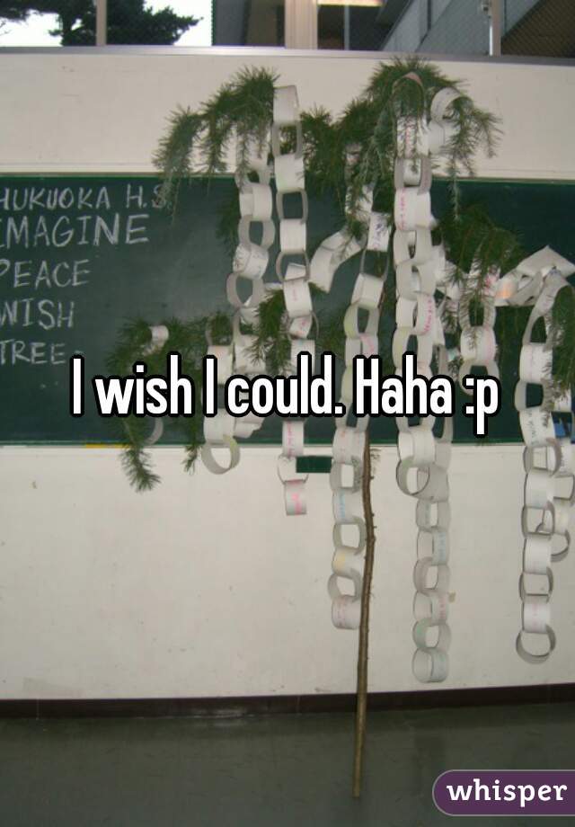 I wish I could. Haha :p