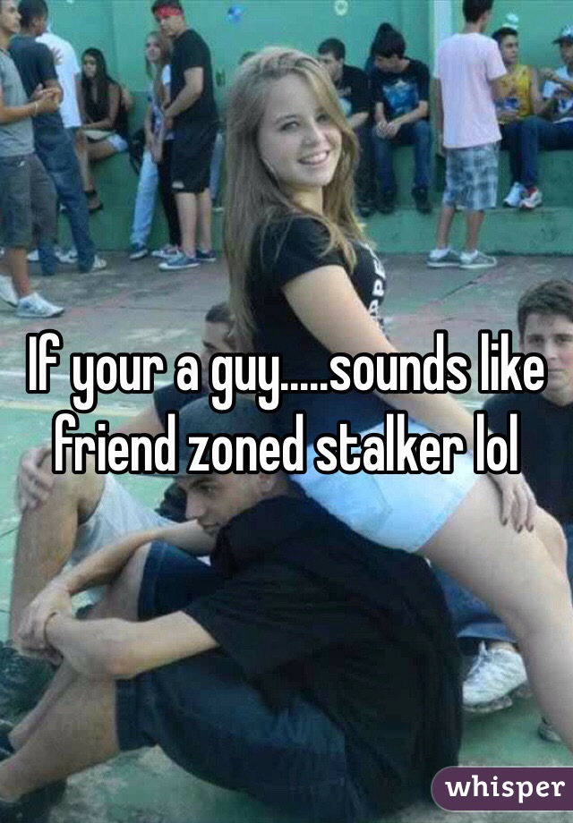 If your a guy.....sounds like friend zoned stalker lol 