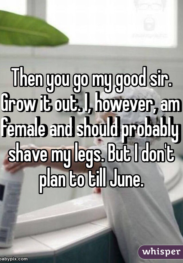 Then you go my good sir. Grow it out. I, however, am female and should probably shave my legs. But I don't plan to till June. 