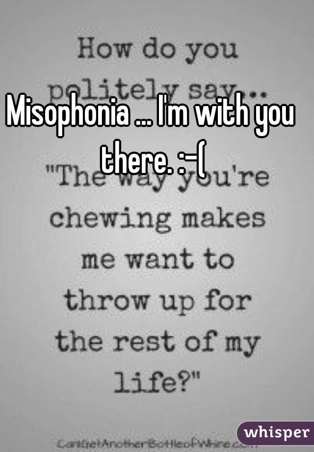 Misophonia ... I'm with you there. :-(