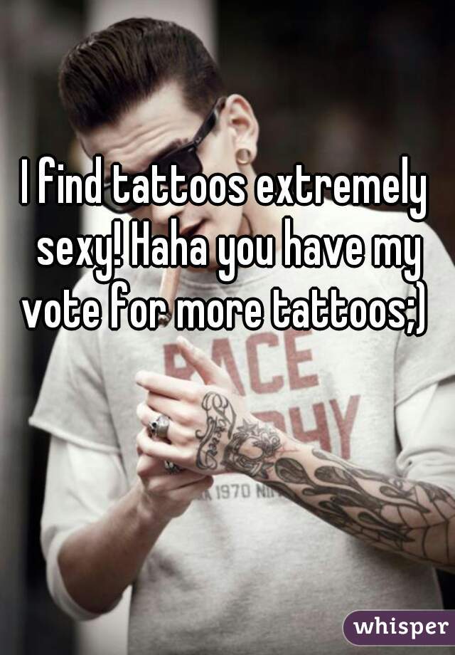 I find tattoos extremely sexy! Haha you have my vote for more tattoos;) 