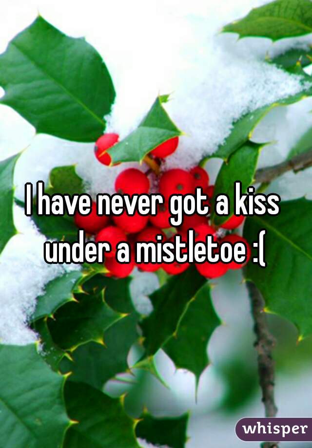 I have never got a kiss under a mistletoe :(