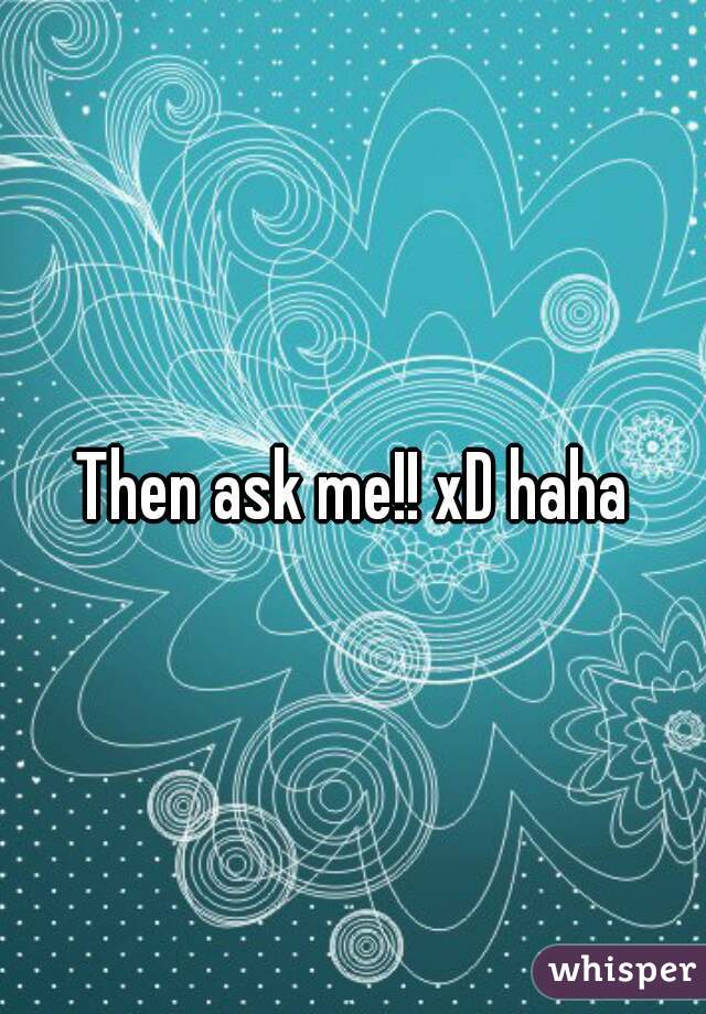 Then ask me!! xD haha