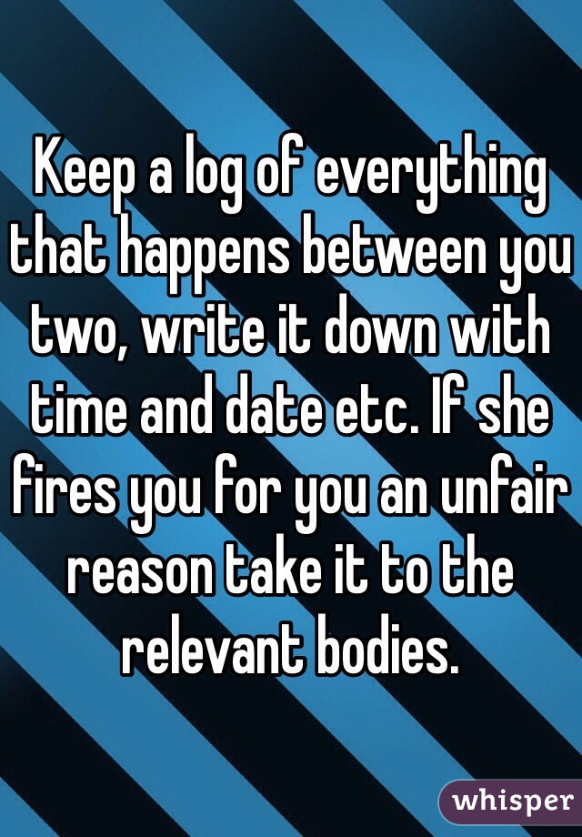 Keep a log of everything that happens between you two, write it down with time and date etc. If she fires you for you an unfair reason take it to the relevant bodies.  