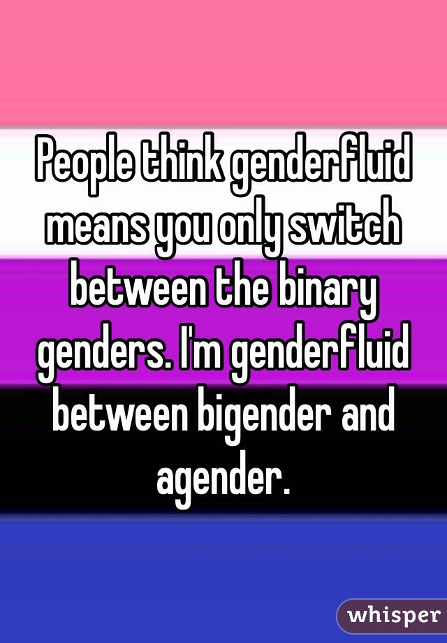 People think genderfluid means you only switch between the binary genders. I'm genderfluid between bigender and agender.