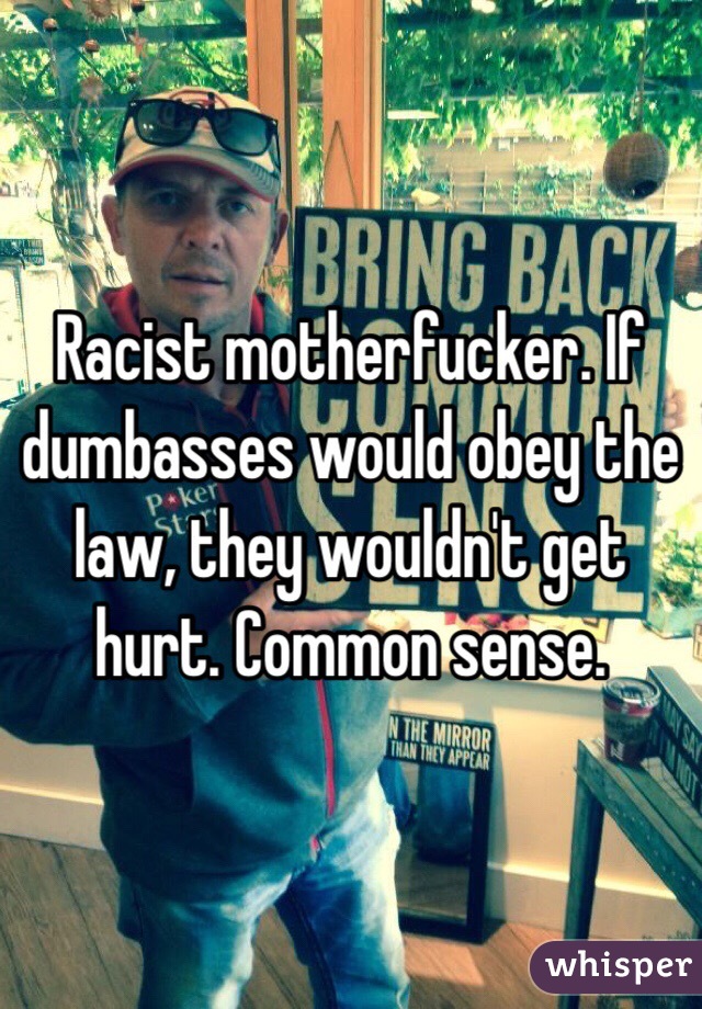 Racist motherfucker. If dumbasses would obey the law, they wouldn't get hurt. Common sense.