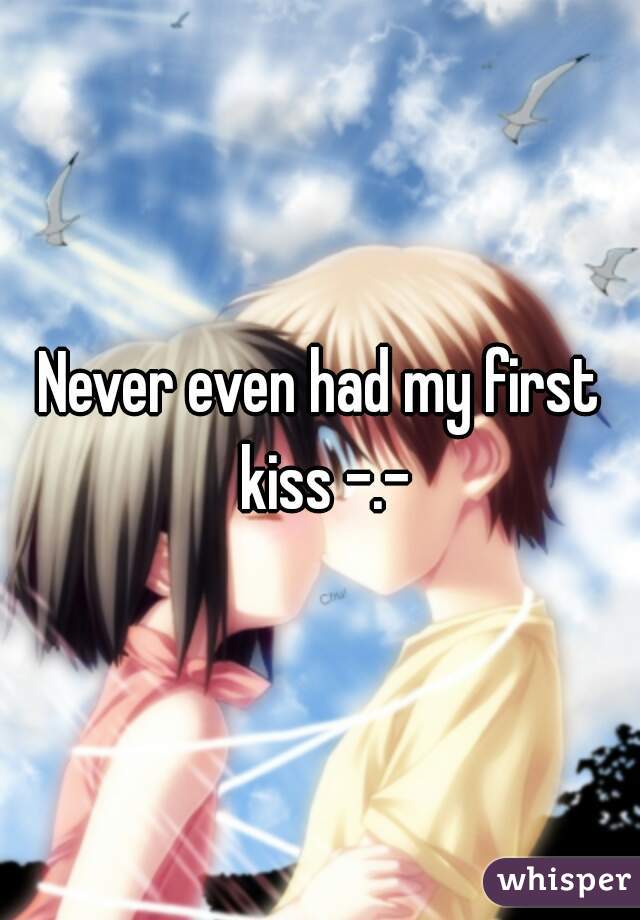 Never even had my first kiss -.-