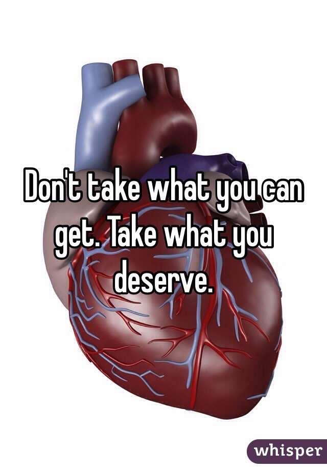 Don't take what you can get. Take what you deserve.