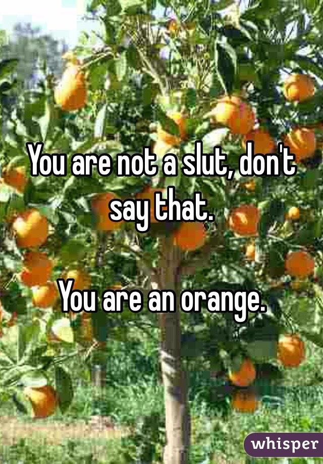 You are not a slut, don't say that.

You are an orange.