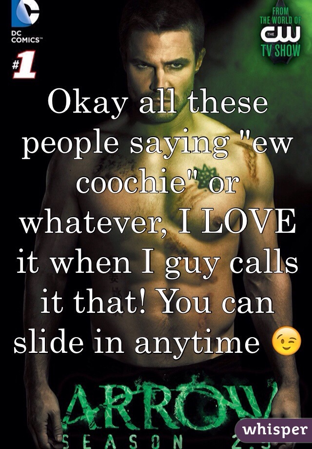 Okay all these people saying "ew coochie" or whatever, I LOVE it when I guy calls it that! You can slide in anytime 😉