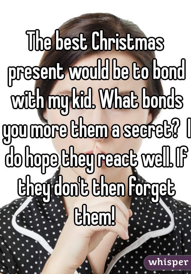 The best Christmas present would be to bond with my kid. What bonds you more them a secret?  I do hope they react well. If they don't then forget them! 