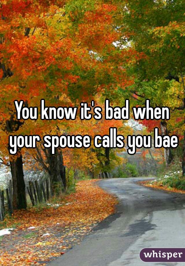 You know it's bad when your spouse calls you bae