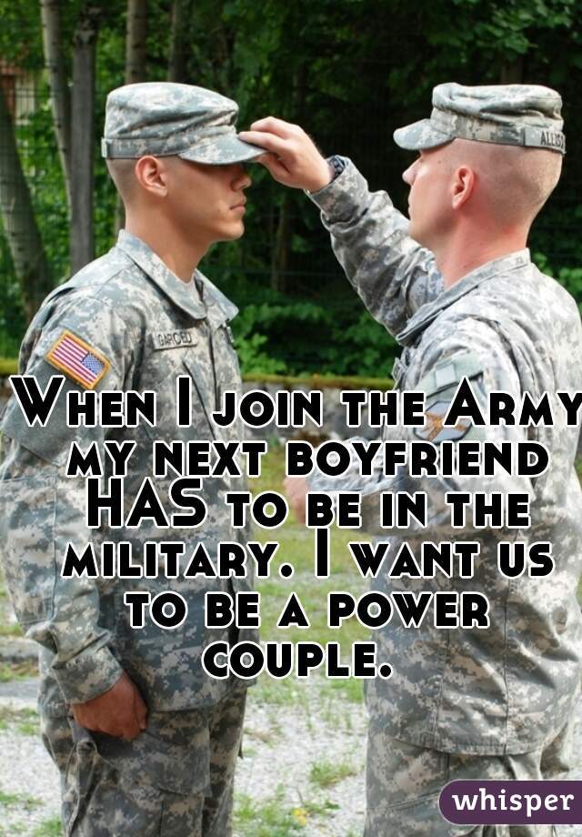 When I join the Army my next boyfriend HAS to be in the military. I want us to be a power couple. 