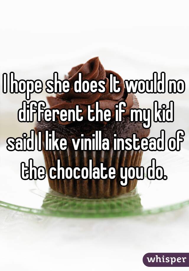 I hope she does It would no different the if my kid said I like vinilla instead of the chocolate you do. 