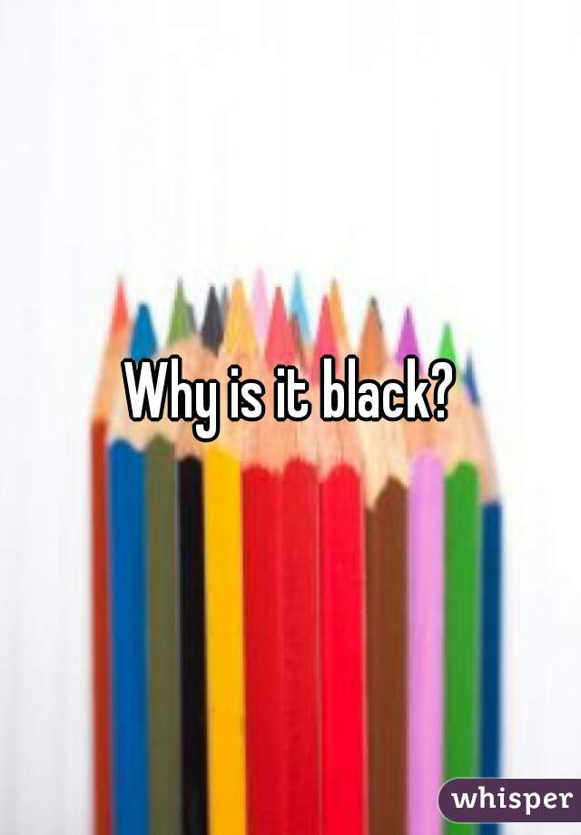 Why is it black?