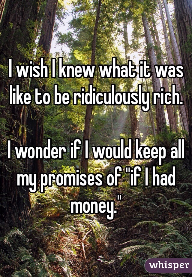 I wish I knew what it was like to be ridiculously rich.

I wonder if I would keep all my promises of "if I had money."
