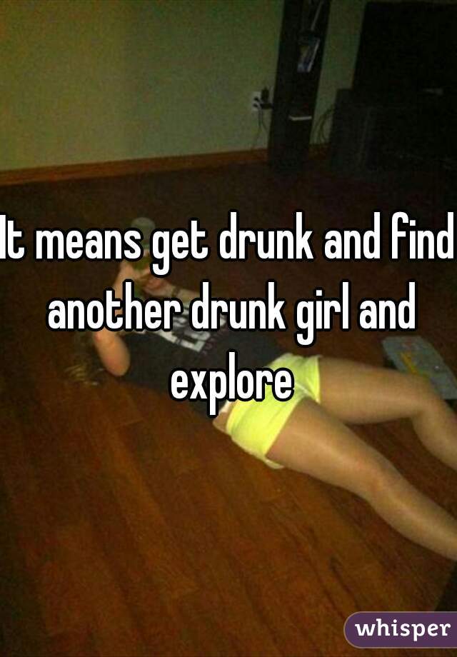 It means get drunk and find another drunk girl and explore