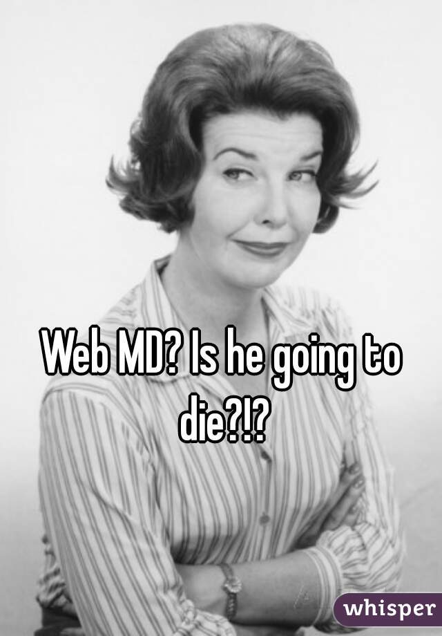 Web MD? Is he going to die?!?