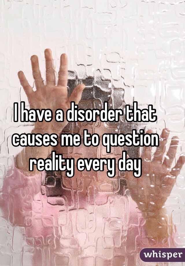 I have a disorder that causes me to question reality every day