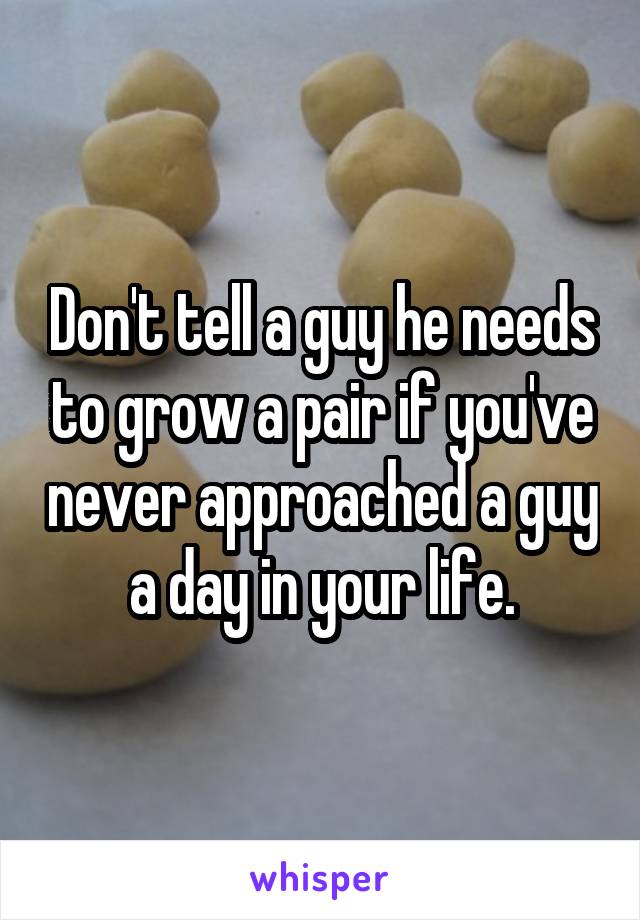 Don't tell a guy he needs to grow a pair if you've never approached a guy a day in your life.