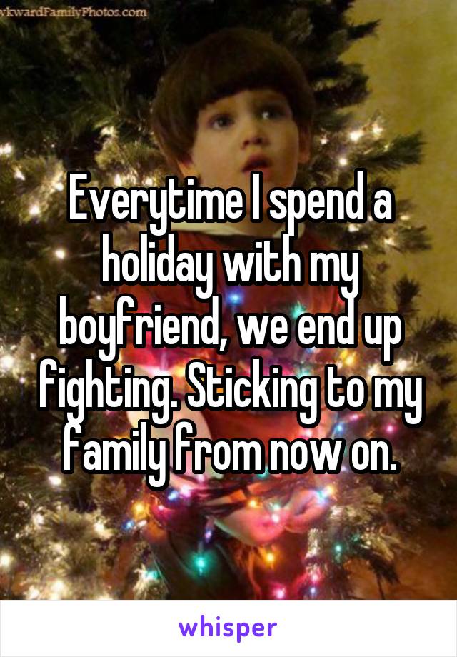 Everytime I spend a holiday with my boyfriend, we end up fighting. Sticking to my family from now on.