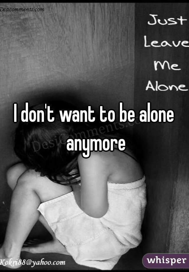 I don't want to be alone anymore