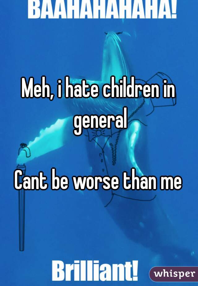 Meh, i hate children in general

Cant be worse than me