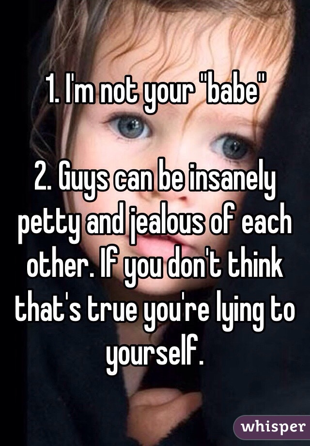 1. I'm not your "babe"

2. Guys can be insanely petty and jealous of each other. If you don't think that's true you're lying to yourself. 