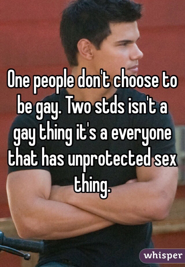 One people don't choose to be gay. Two stds isn't a gay thing it's a everyone that has unprotected sex thing. 