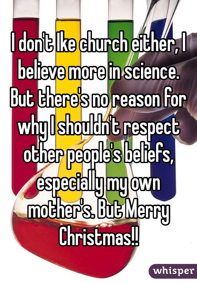 I don't Ike church either, I believe more in science.  But there's no reason for why I shouldn't respect other people's beliefs, especially my own mother's. But Merry Christmas!! 