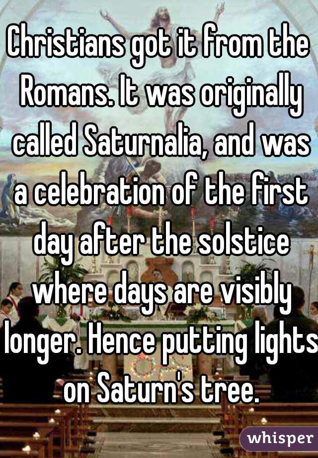 Christians got it from the Romans. It was originally called Saturnalia, and was a celebration of the first day after the solstice where days are visibly longer. Hence putting lights on Saturn's tree.