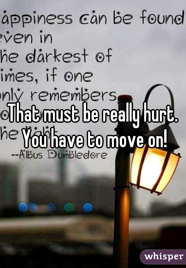 That must be really hurt. You have to move on!