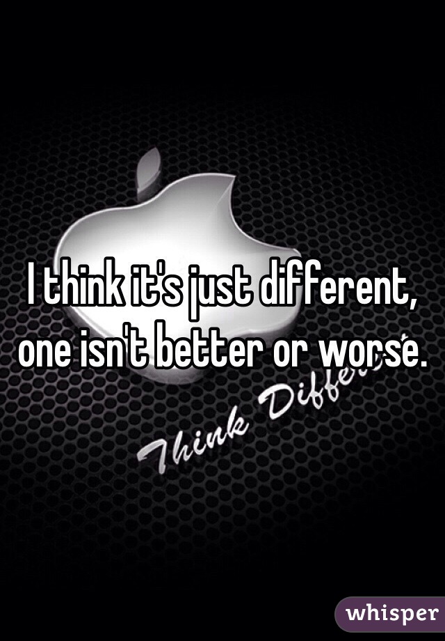 I think it's just different, one isn't better or worse. 