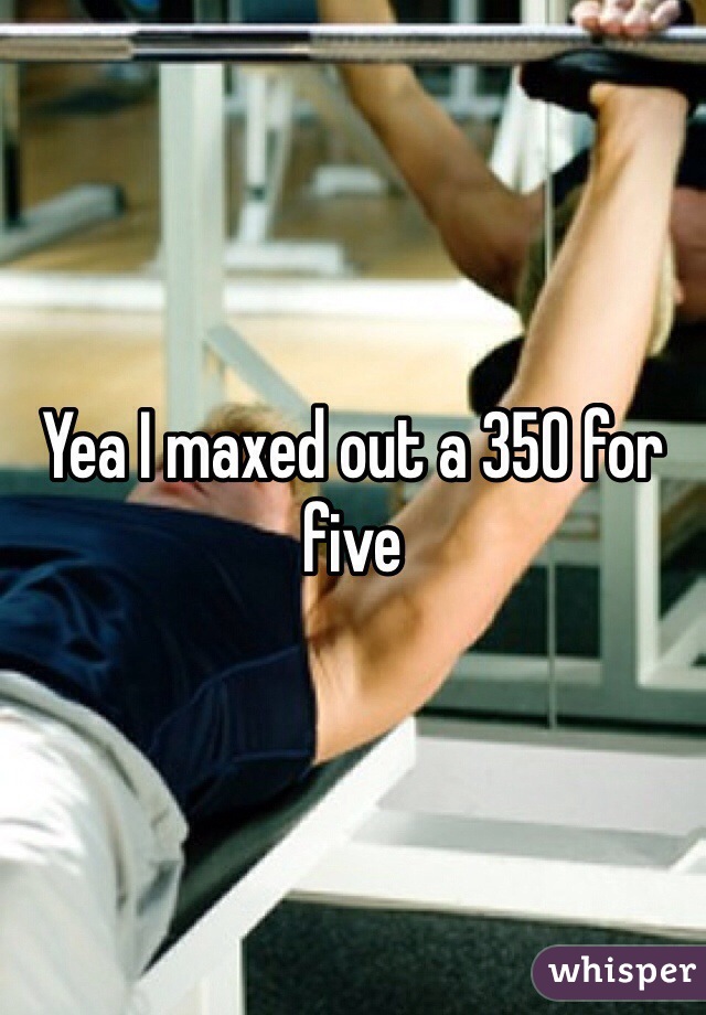 Yea I maxed out a 350 for five 