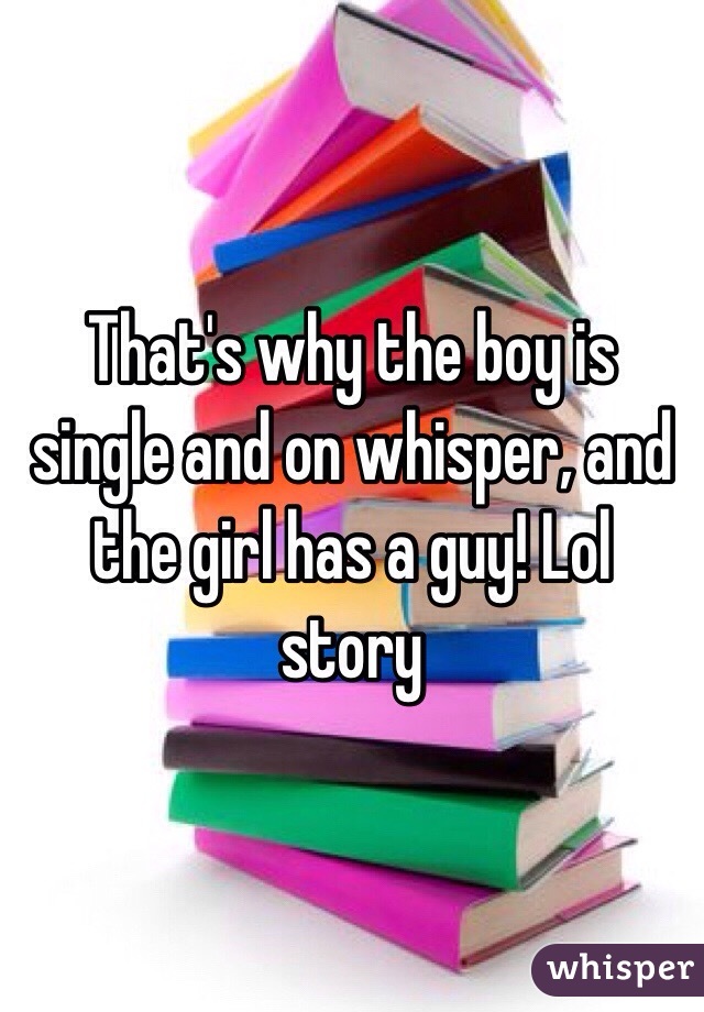 That's why the boy is single and on whisper, and the girl has a guy! Lol story