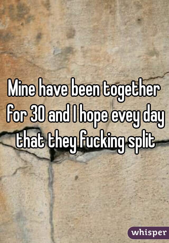 Mine have been together for 30 and I hope evey day that they fucking split