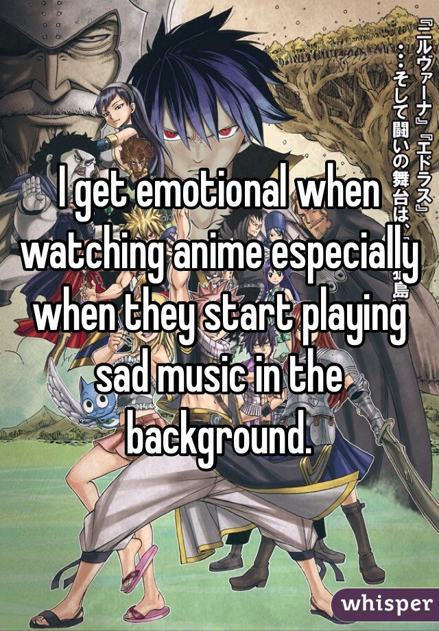 I get emotional when watching anime especially when they start playing sad music in the background. 
