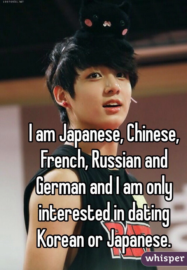 I am Japanese, Chinese, French, Russian and German and I am only interested in dating Korean or Japanese.  