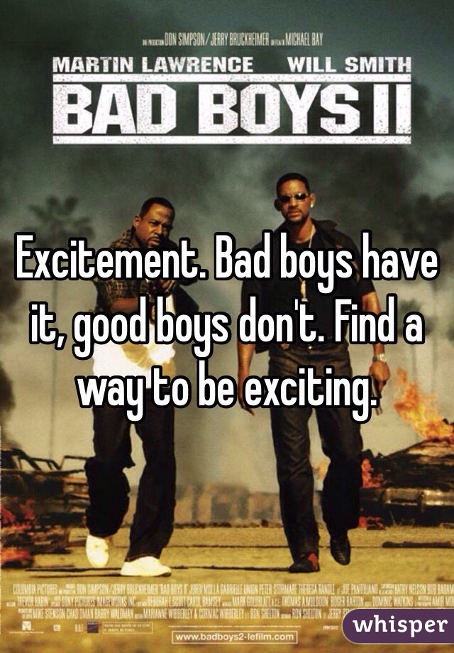 Excitement. Bad boys have it, good boys don't. Find a way to be exciting. 