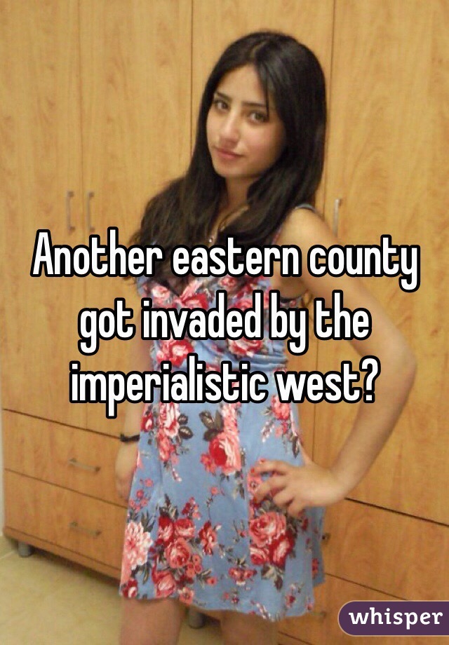 Another eastern county got invaded by the imperialistic west? 