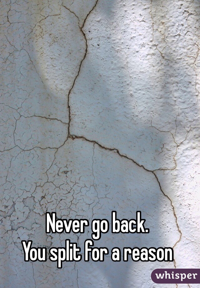 Never go back.
You split for a reason
