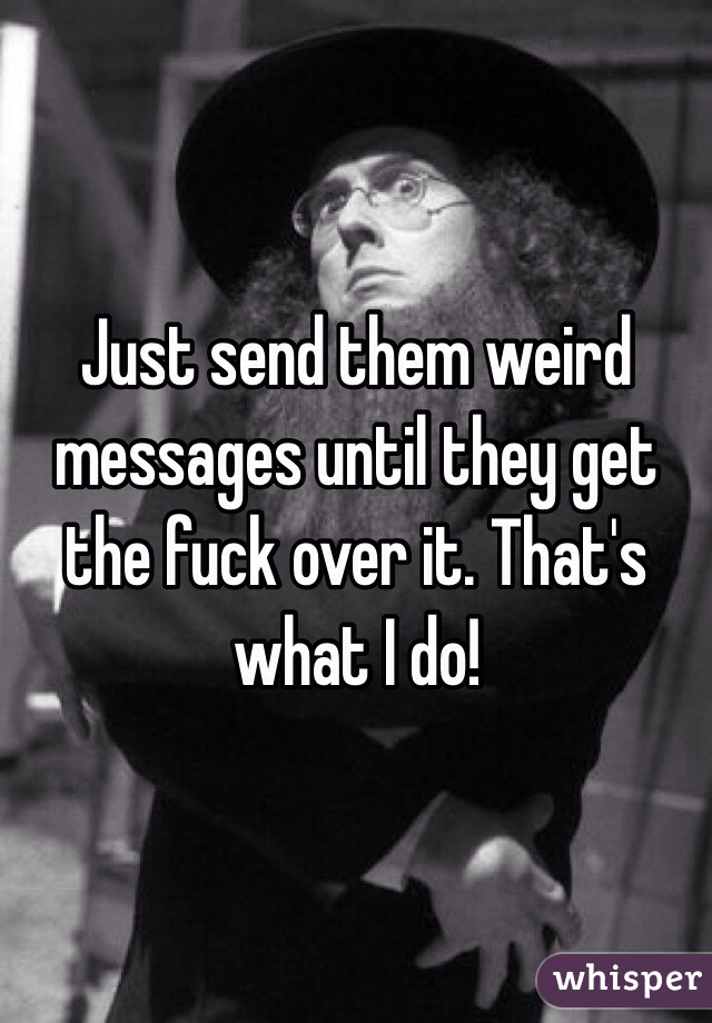 Just send them weird messages until they get the fuck over it. That's what I do!