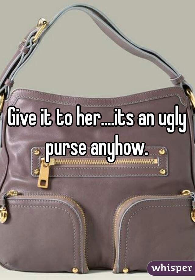 Give it to her....its an ugly purse anyhow. 